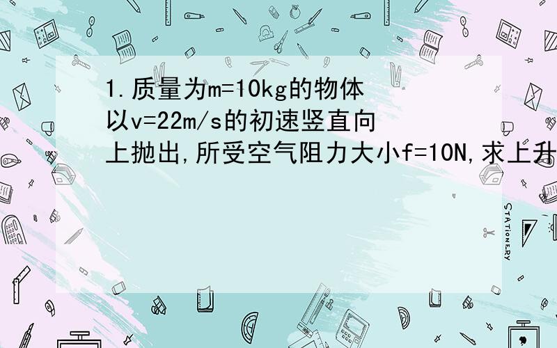 1.质量为m=10kg的物体以v=22m/s的初速竖直向上抛出,所受空气阻力大小f=10N,求上升过程中重力做的功和空气阻力做的功2.质量为m的汽车静止起从倾角为α的斜面向上开行,斜面长为s,动摩擦因数为u