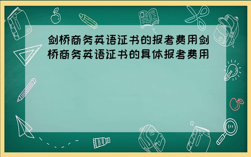 剑桥商务英语证书的报考费用剑桥商务英语证书的具体报考费用