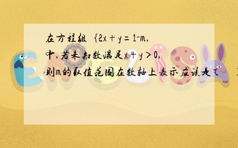 在方程组｛2x+y=1-m,中,若未知数满足x+y＞0,则m的取值范围在数轴上表示应该是（    ）              ｛x+2y=2