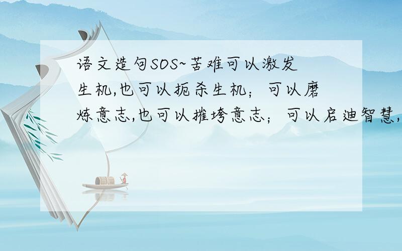 语文造句SOS~苦难可以激发生机,也可以扼杀生机；可以磨炼意志,也可以摧垮意志；可以启迪智慧,也可以蒙蔽智慧；可以高扬人格,也可以贬抑人格.以