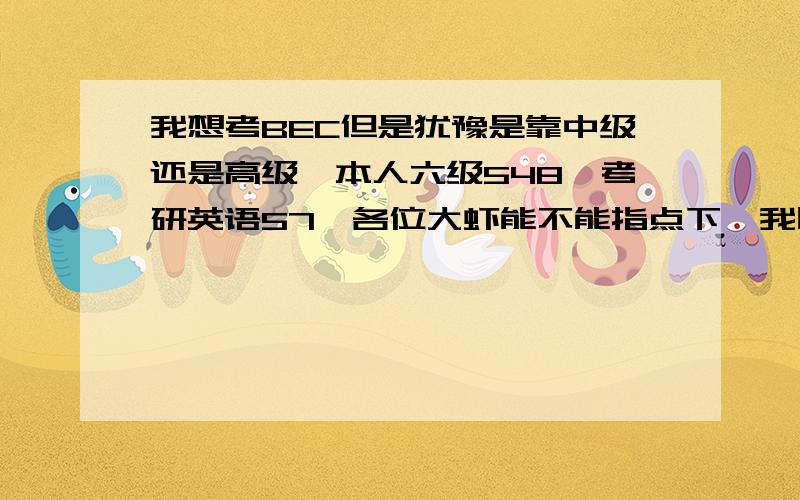 我想考BEC但是犹豫是靠中级还是高级,本人六级548,考研英语57,各位大虾能不能指点下,我比较适合考中级还是高级.