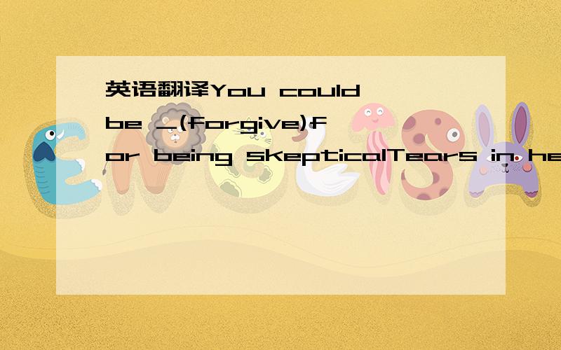 英语翻译You could be _(forgive)for being skepticalTears in her eyes,she _(tear)her boyfriend's letter into piecesit was very _(consider)of you let us know  you were going to be late