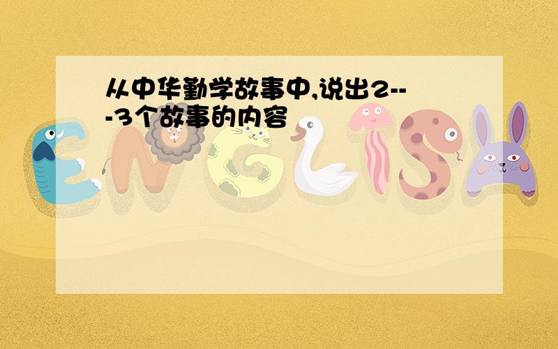 从中华勤学故事中,说出2---3个故事的内容