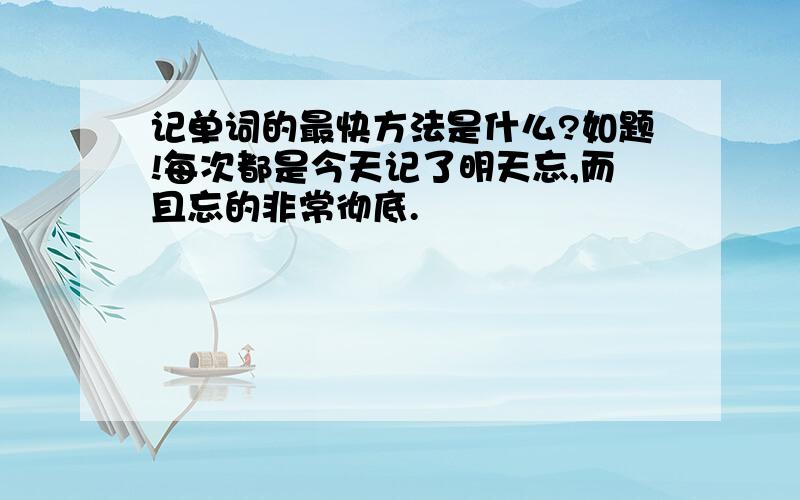 记单词的最快方法是什么?如题!每次都是今天记了明天忘,而且忘的非常彻底.