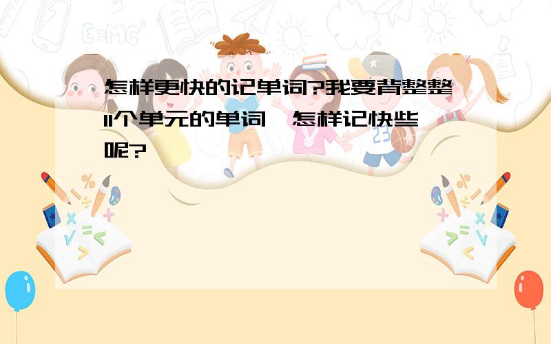 怎样更快的记单词?我要背整整11个单元的单词,怎样记快些呢?