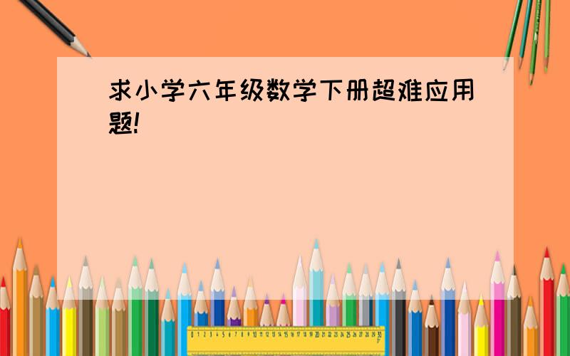 求小学六年级数学下册超难应用题!