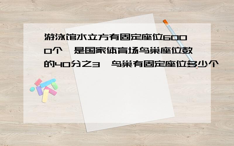 游泳馆水立方有固定座位6000个,是国家体育场鸟巢座位数的40分之3,鸟巢有固定座位多少个