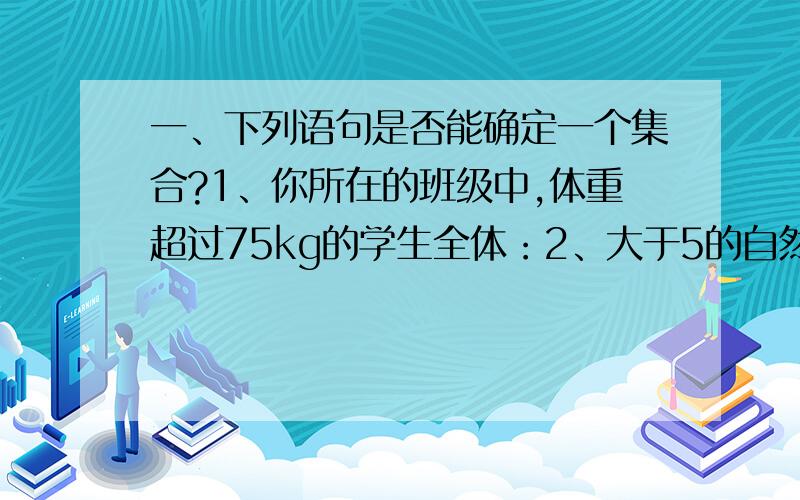 一、下列语句是否能确定一个集合?1、你所在的班级中,体重超过75kg的学生全体：2、大于5的自然数的全体3、莫笑高一（1）班性格开朗的女生全体4、指数的全体5、平方后值等于-1的实属全体6