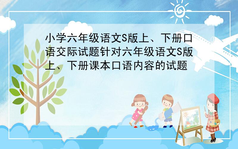 小学六年级语文S版上、下册口语交际试题针对六年级语文S版上、下册课本口语内容的试题