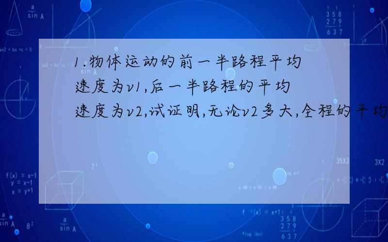 1.物体运动的前一半路程平均速度为v1,后一半路程的平均速度为v2,试证明,无论v2多大,全程的平均速度必定小于2倍的v12.摩托车最大速度是30m/s,要想从静止开始用3min的时间追上前面100m处以20m/s