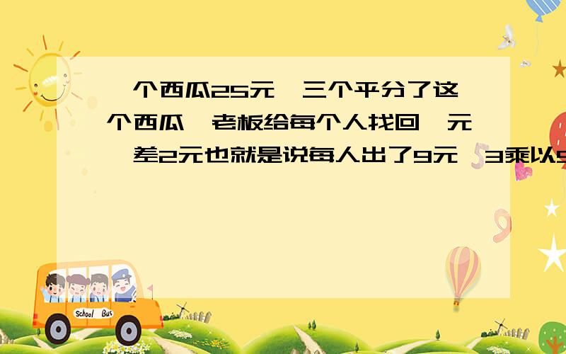 一个西瓜25元,三个平分了这个西瓜,老板给每个人找回一元,差2元也就是说每人出了9元,3乘以9等于27元,27加2等于29元,差一元,那一元在那里?