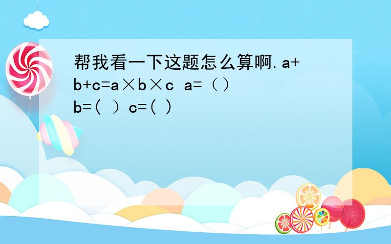 帮我看一下这题怎么算啊.a+b+c=a×b×c a=（）b=( ）c=( )