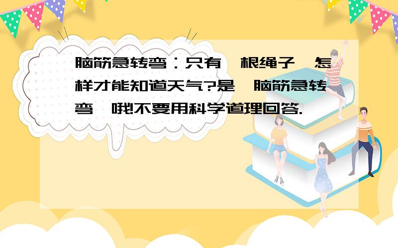 脑筋急转弯：只有一根绳子,怎样才能知道天气?是《脑筋急转弯》哦!不要用科学道理回答.