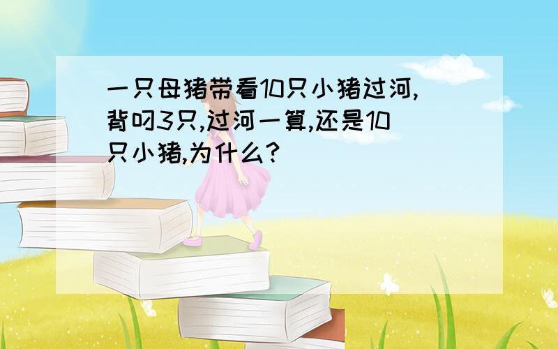 一只母猪带看10只小猪过河,背叼3只,过河一算,还是10只小猪,为什么?