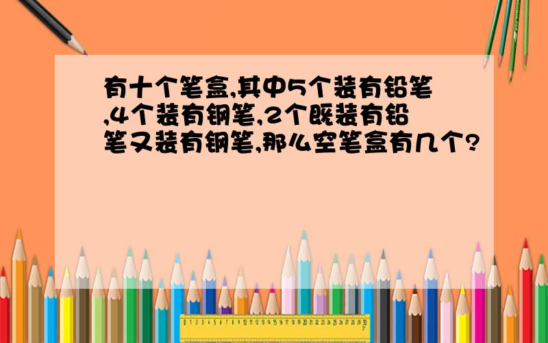 有十个笔盒,其中5个装有铅笔,4个装有钢笔,2个既装有铅笔又装有钢笔,那么空笔盒有几个?