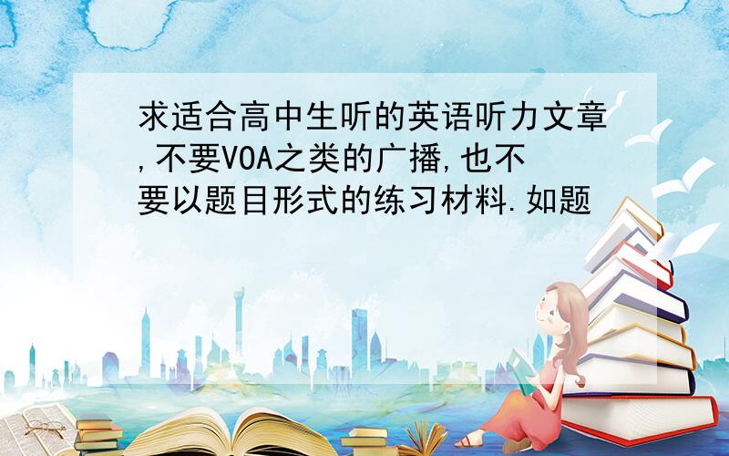 求适合高中生听的英语听力文章,不要VOA之类的广播,也不要以题目形式的练习材料.如题