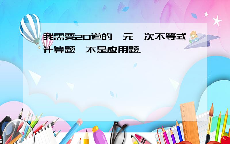 我需要20道的一元一次不等式计算题,不是应用题.