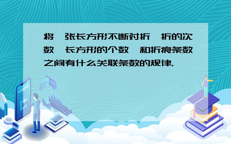 将一张长方形不断对折,折的次数,长方形的个数,和折痕条数之间有什么关联条数的规律.