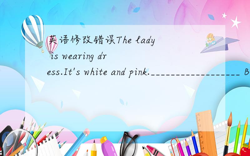 英语修改错误The lady is wearing dress.It's white and pink.__________________ Both of they are from Canada.____________________________ My mother usually watches TV to 3 hours in the evening.____________ Jianmin often late for school.___________