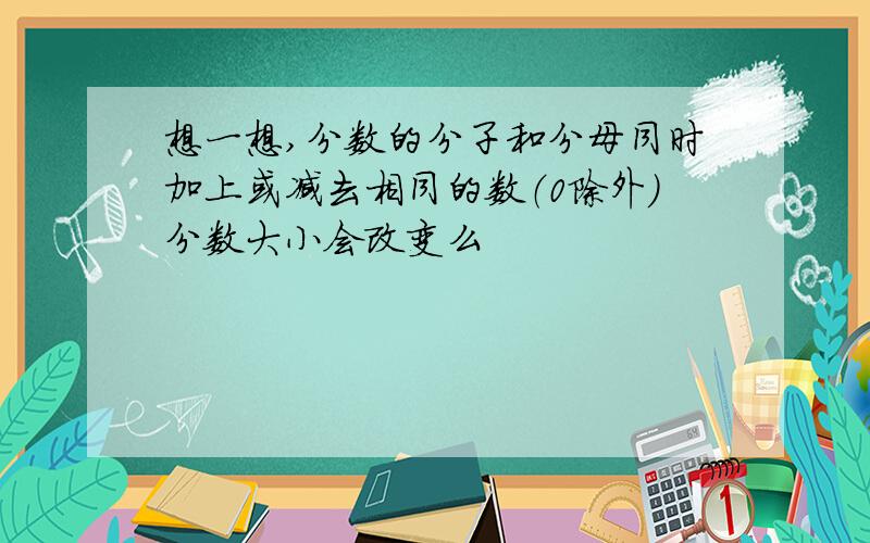 想一想,分数的分子和分母同时加上或减去相同的数（0除外）分数大小会改变么