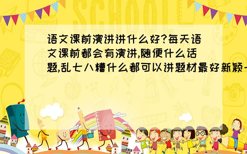 语文课前演讲讲什么好?每天语文课前都会有演讲,随便什么话题,乱七八糟什么都可以讲题材最好新颖一点,是要用PPT表达的没有PPT也行 可以给一个演讲的主题最好不要明星或者什么环球趣闻