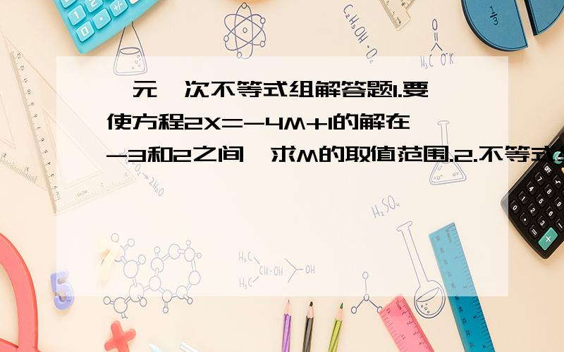 一元一次不等式组解答题1.要使方程2X=-4M+1的解在-3和2之间,求M的取值范围.2.不等式组2X-3a