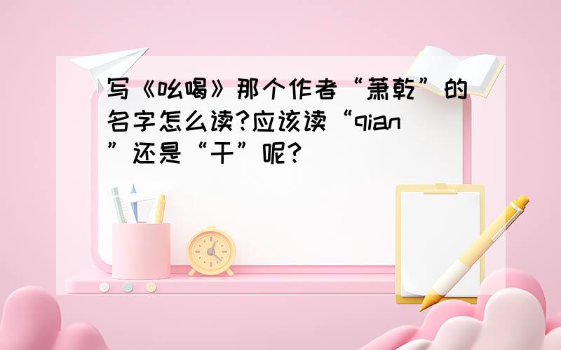 写《吆喝》那个作者“萧乾”的名字怎么读?应该读“qian”还是“干”呢?