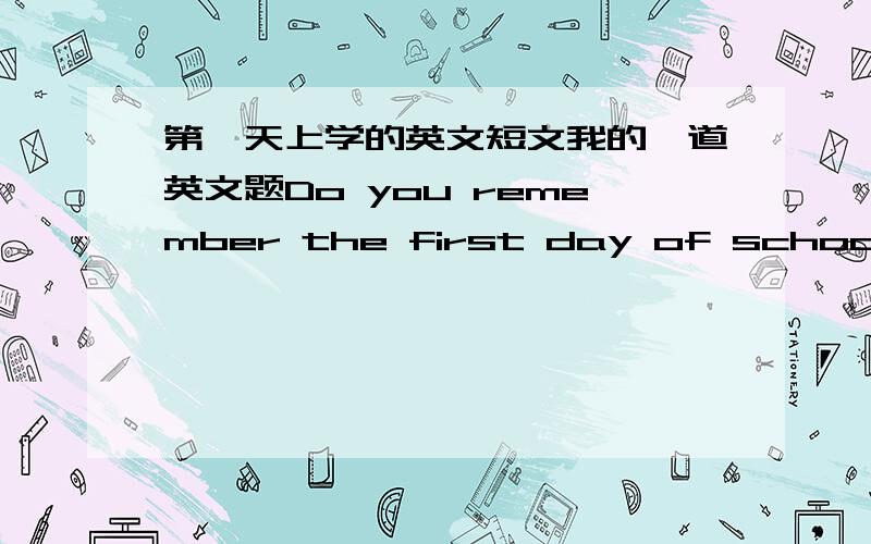 第一天上学的英文短文我的一道英文题Do you remember the first day of school?When was it?Write about the day?应该要用过去式吧?=哪个英文高手帮我写篇= =一楼亲我要的是短文= =不是句子= =句子我也会改= =