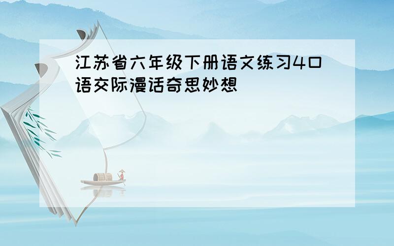 江苏省六年级下册语文练习4口语交际漫话奇思妙想