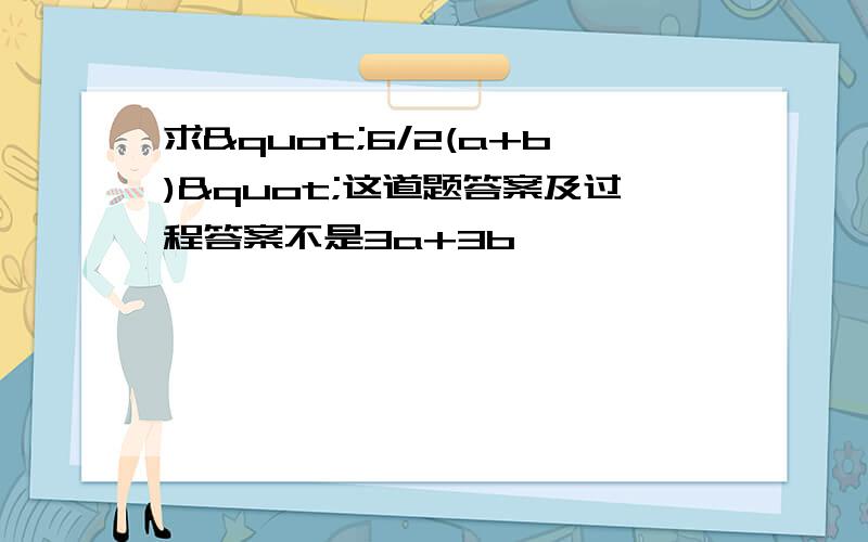 求"6/2(a+b)"这道题答案及过程答案不是3a+3b