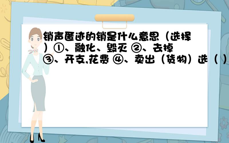 销声匿迹的销是什么意思（选择）①、融化、毁灭 ②、去掉 ③、开支,花费 ④、卖出（货物）选（ ）