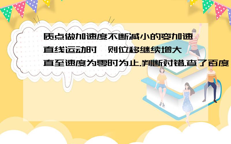 质点做加速度不断减小的变加速直线运动时,则位移继续增大,直至速度为零时为止.判断对错.查了百度,都是说这句话正确的,我认为是错误的.理由是：速度与加速度方向相反,速度逐渐减少为0