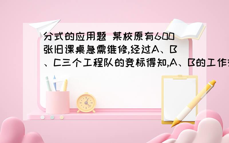 分式的应用题 某校原有600张旧课桌急需维修,经过A、B、C三个工程队的竞标得知,A、B的工作效率相同,且都为C队的2倍,若有一个工程队单独完成,C队比A队要多用10天,学校决定由三个工程队一齐