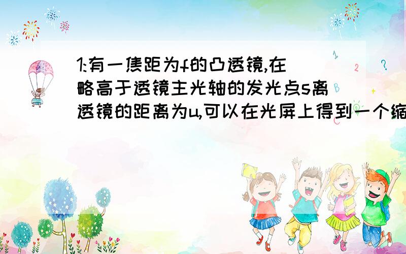 1:有一焦距为f的凸透镜,在略高于透镜主光轴的发光点s离透镜的距离为u,可以在光屏上得到一个缩小的像.现在把凸透镜从它的初始位置垂直主轴向下移动很小的距离d,则在光屏上的像点移动距