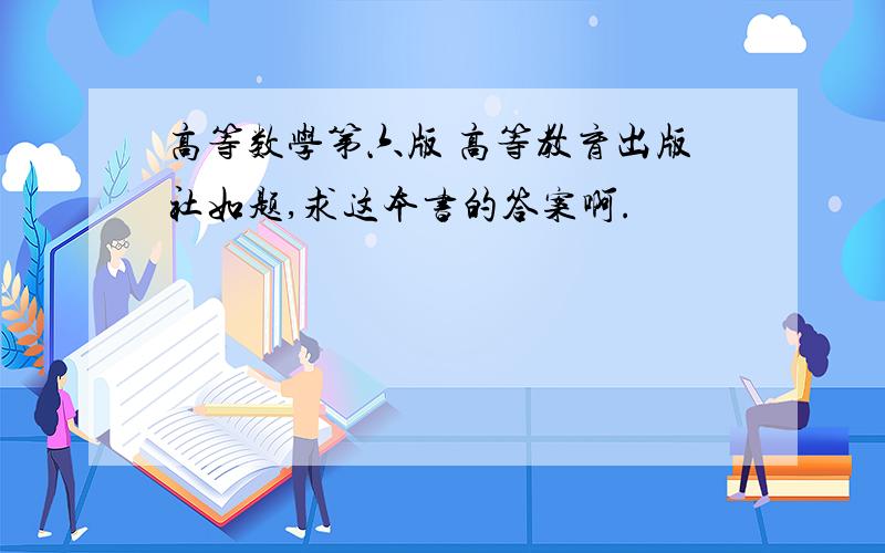 高等数学第六版 高等教育出版社如题,求这本书的答案啊.