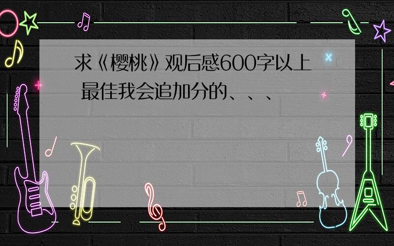 求《樱桃》观后感600字以上 最佳我会追加分的、、、