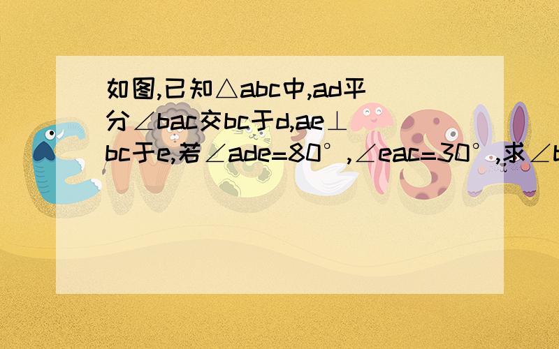 如图,已知△abc中,ad平分∠bac交bc于d,ae⊥bc于e,若∠ade=80°,∠eac=30°,求∠b的度数