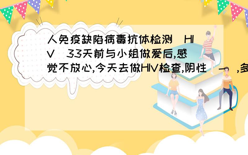 人免疫缺陷病毒抗体检测（HIV）33天前与小姐做爱后,感觉不放心,今天去做HIV检查,阴性（-）,多少成把握?