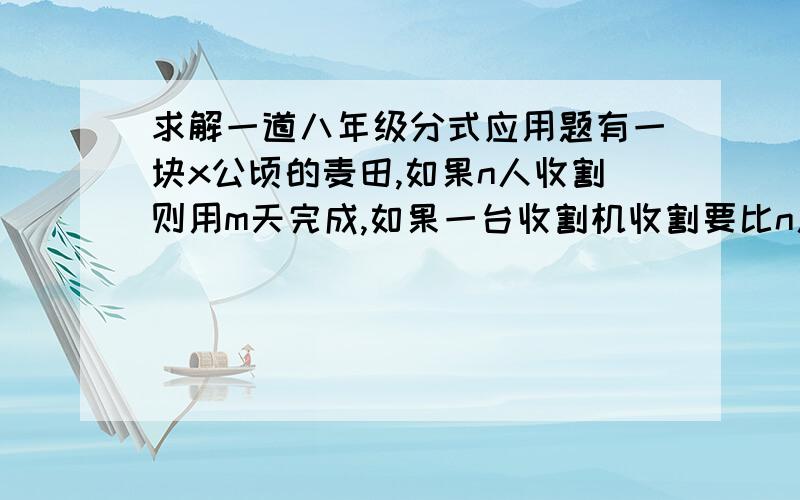 求解一道八年级分式应用题有一块x公顷的麦田,如果n人收割则用m天完成,如果一台收割机收割要比n人收割提前m/2天,一台收割机的工作效率是一个人工作效率的多少倍?如果人的收割效率不变,(