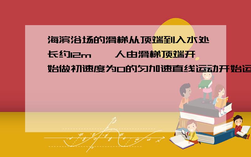 海滨浴场的滑梯从顶端到入水处长约12m,一人由滑梯顶端开始做初速度为0的匀加速直线运动开始运动最后的一秒通过路程是0.75m,则1）人的加速度是多少求解析,注意是最后一秒,最后一秒