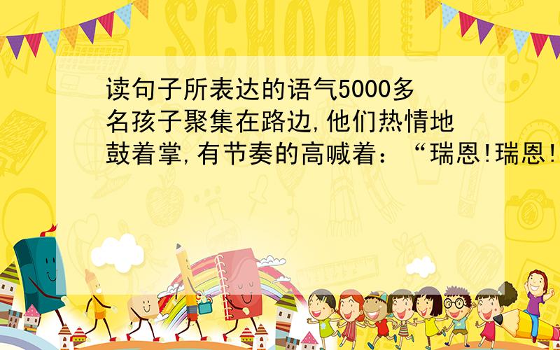 读句子所表达的语气5000多名孩子聚集在路边,他们热情地鼓着掌,有节奏的高喊着：“瑞恩!瑞恩!”（ ）瑞恩,多么善良的孩子啊!（　　）我明白了.”瑞恩点点头.