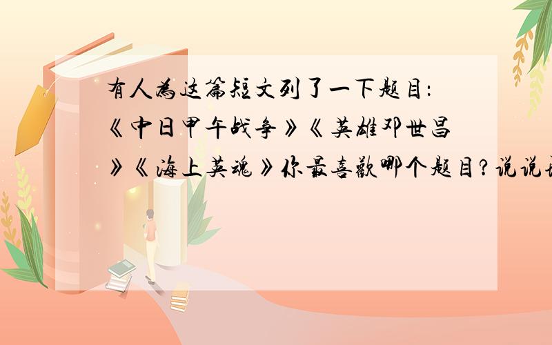 有人为这篇短文列了一下题目：《中日甲午战争》《英雄邓世昌》《海上英魂》你最喜欢哪个题目?说说理由.