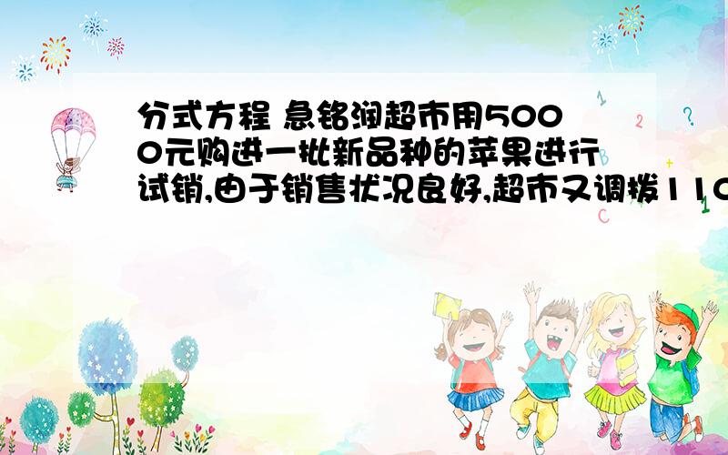 分式方程 急铭润超市用5000元购进一批新品种的苹果进行试销,由于销售状况良好,超市又调拨11000元资金购进该品种苹果,但这次的进货价比试销时每千克多了0.5元,购进苹果数量是试销时的2倍