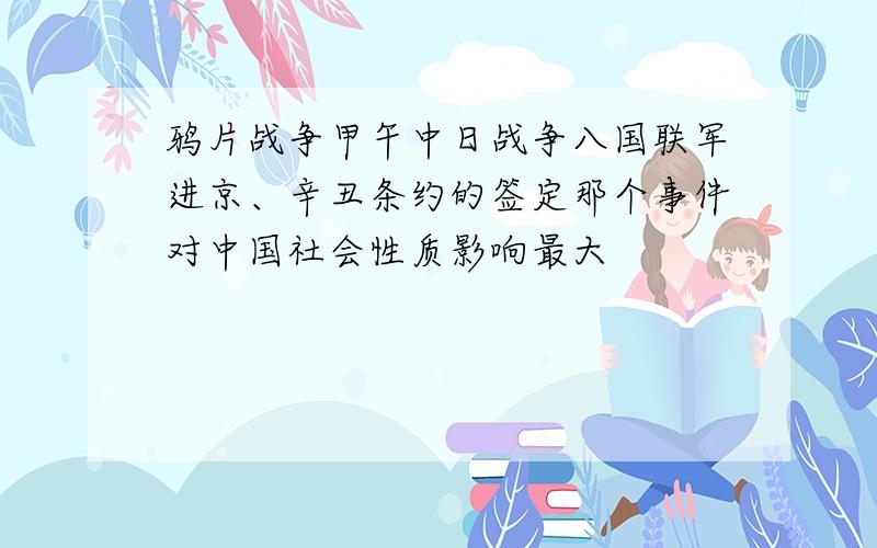 鸦片战争甲午中日战争八国联军进京、辛丑条约的签定那个事件对中国社会性质影响最大