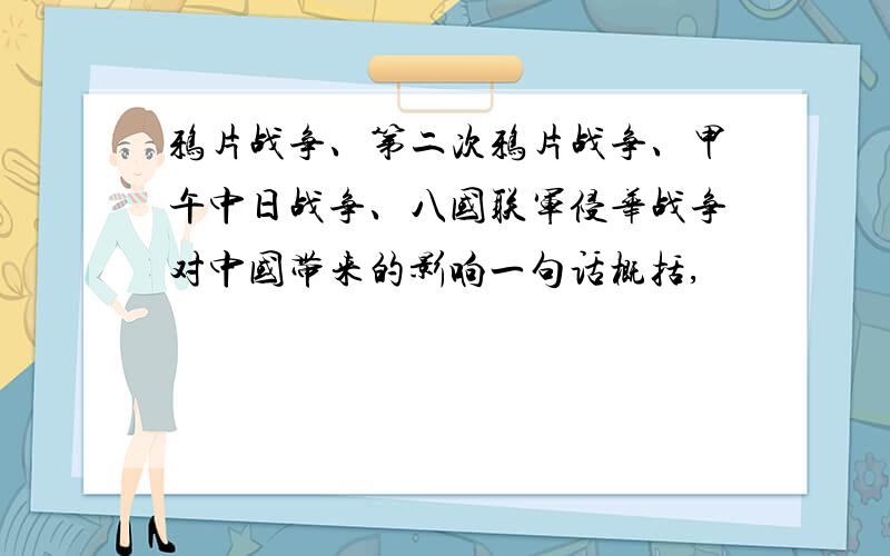 鸦片战争、第二次鸦片战争、甲午中日战争、八国联军侵华战争对中国带来的影响一句话概括,