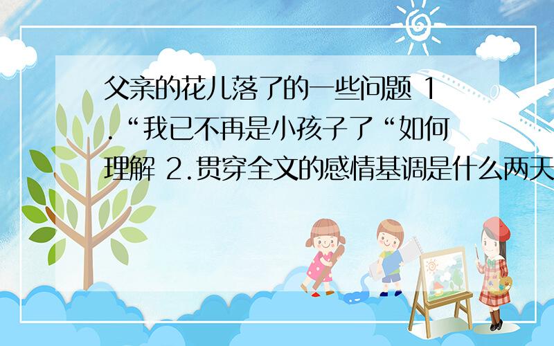 父亲的花儿落了的一些问题 1.“我已不再是小孩子了“如何理解 2.贯穿全文的感情基调是什么两天以内回答