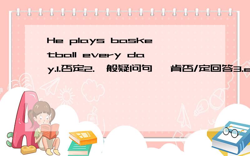 He plays basketball every day.1.否定2.一般疑问句   肯否/定回答3.every 改为 now .every 改为 yesterday.帮我做以下.谢谢