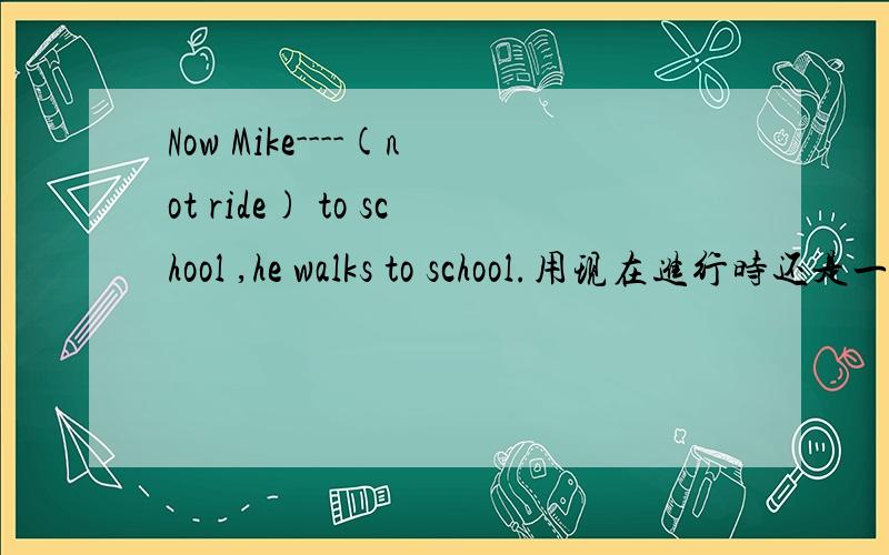 Now Mike----(not ride) to school ,he walks to school.用现在进行时还是一般现在时?现在不是骑车去学校了,也是个频繁的动作还是现在进行的动作?