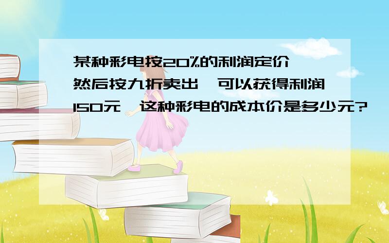 某种彩电按20%的利润定价,然后按九折卖出,可以获得利润150元,这种彩电的成本价是多少元?