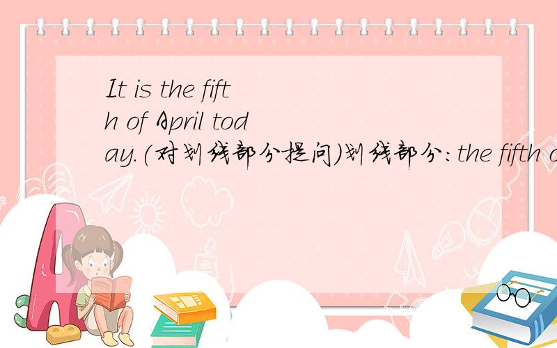 It is the fifth of April today.(对划线部分提问)划线部分：the fifth of April呜呜,我们这学期学的是剑桥三级两本,而寒假作业却是下学期学的牛津,根本看不懂哇~